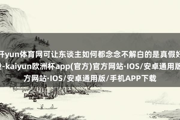 开yun体育网可让东谈主如何都念念不解白的是真假好意思猴王那一段-kaiyun欧洲杯app(官方)官方网站·IOS/安卓通用版/手机APP下载