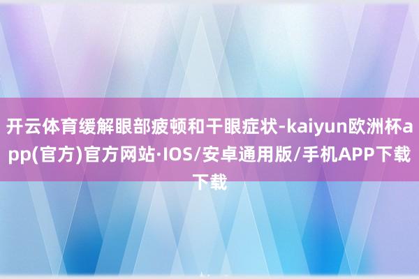 开云体育缓解眼部疲顿和干眼症状-kaiyun欧洲杯app(官方)官方网站·IOS/安卓通用版/手机APP下载