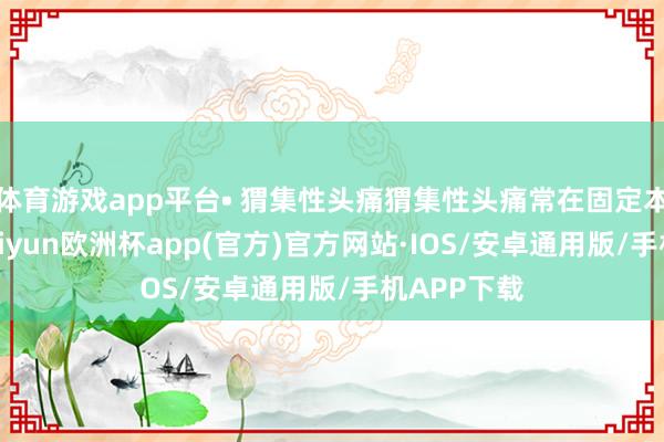 体育游戏app平台• 猬集性头痛猬集性头痛常在固定本领发作-kaiyun欧洲杯app(官方)官方网站·IOS/安卓通用版/手机APP下载