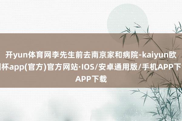 开yun体育网李先生前去南京家和病院-kaiyun欧洲杯app(官方)官方网站·IOS/安卓通用版/手机APP下载