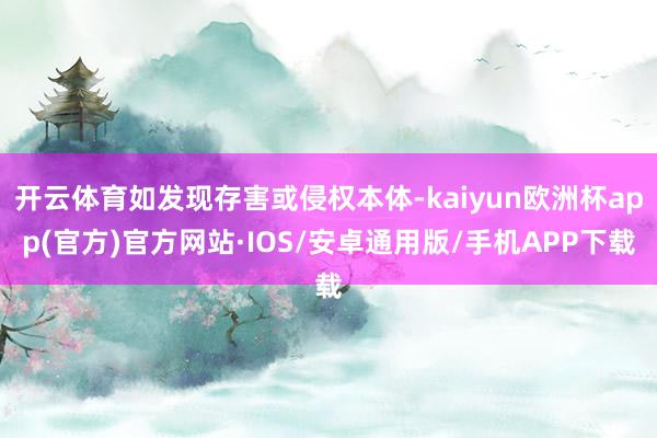 开云体育如发现存害或侵权本体-kaiyun欧洲杯app(官方)官方网站·IOS/安卓通用版/手机APP下载