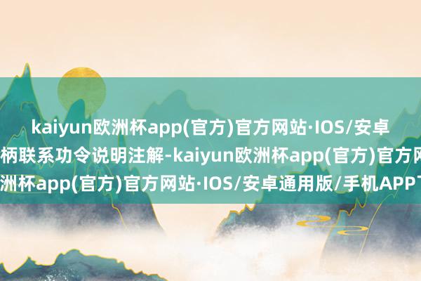 kaiyun欧洲杯app(官方)官方网站·IOS/安卓通用版/手机APP下载把柄联系功令说明注解-kaiyun欧洲杯app(官方)官方网站·IOS/安卓通用版/手机APP下载