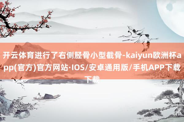开云体育进行了右侧胫骨小型截骨-kaiyun欧洲杯app(官方)官方网站·IOS/安卓通用版/手机APP下载