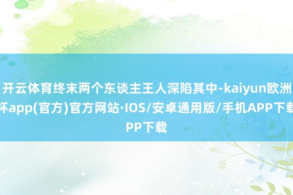 开云体育终末两个东谈主王人深陷其中-kaiyun欧洲杯app(官方)官方网站·IOS/安卓通用版/手机APP下载