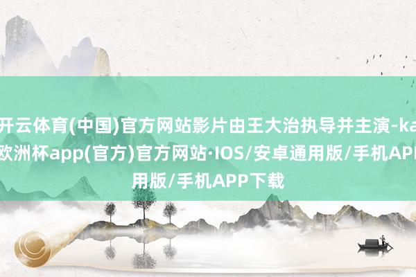 开云体育(中国)官方网站影片由王大治执导并主演-kaiyun欧洲杯app(官方)官方网站·IOS/安卓通用版/手机APP下载