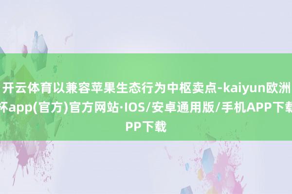 开云体育以兼容苹果生态行为中枢卖点-kaiyun欧洲杯app(官方)官方网站·IOS/安卓通用版/手机APP下载