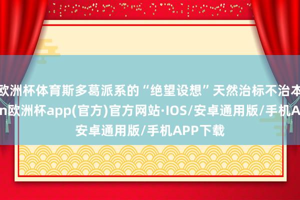 欧洲杯体育　　斯多葛派系的“绝望设想”天然治标不治本-kaiyun欧洲杯app(官方)官方网站·IOS/安卓通用版/手机APP下载