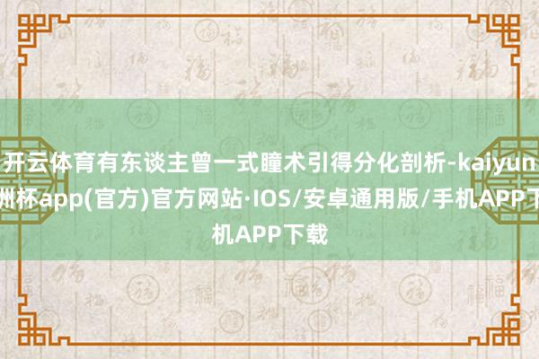 开云体育有东谈主曾一式瞳术引得分化剖析-kaiyun欧洲杯app(官方)官方网站·IOS/安卓通用版/手机APP下载