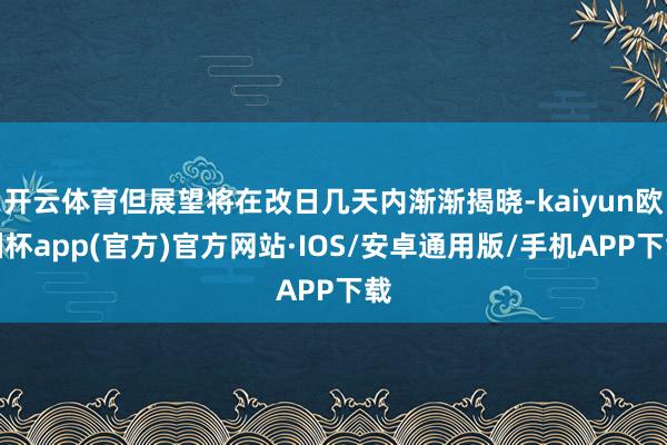 开云体育但展望将在改日几天内渐渐揭晓-kaiyun欧洲杯app(官方)官方网站·IOS/安卓通用版/手机APP下载