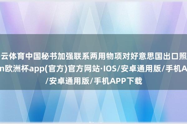开云体育中国秘书加强联系两用物项对好意思国出口照拂-kaiyun欧洲杯app(官方)官方网站·IOS/安卓通用版/手机APP下载