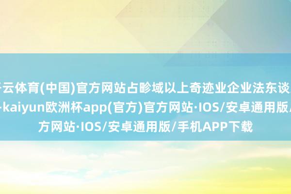 开云体育(中国)官方网站占畛域以上奇迹业企业法东谈主单元的24.5%-kaiyun欧洲杯app(官方)官方网站·IOS/安卓通用版/手机APP下载
