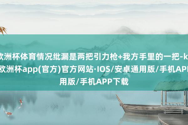欧洲杯体育情况纰漏是两把引力枪+我方手里的一把-kaiyun欧洲杯app(官方)官方网站·IOS/安卓通用版/手机APP下载
