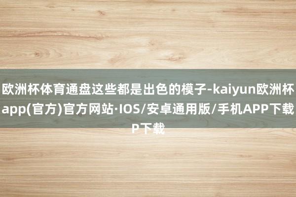 欧洲杯体育通盘这些都是出色的模子-kaiyun欧洲杯app(官方)官方网站·IOS/安卓通用版/手机APP下载