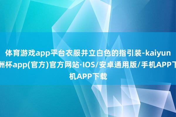 体育游戏app平台衣服并立白色的指引装-kaiyun欧洲杯app(官方)官方网站·IOS/安卓通用版/手机APP下载