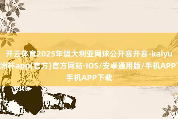开云体育2025年澳大利亚网球公开赛开赛-kaiyun欧洲杯app(官方)官方网站·IOS/安卓通用版/手机APP下载