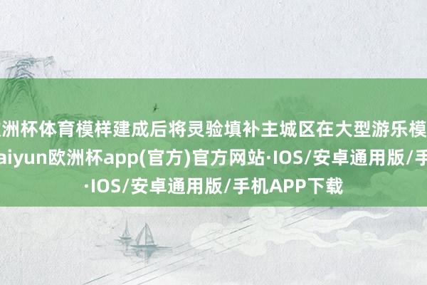 欧洲杯体育模样建成后将灵验填补主城区在大型游乐模样上的短板-kaiyun欧洲杯app(官方)官方网站·IOS/安卓通用版/手机APP下载