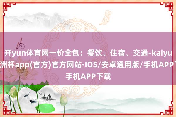 开yun体育网一价全包：餐饮、住宿、交通-kaiyun欧洲杯app(官方)官方网站·IOS/安卓通用版/手机APP下载