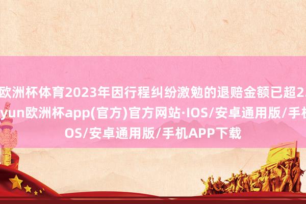 欧洲杯体育2023年因行程纠纷激勉的退赔金额已超2.3亿元-kaiyun欧洲杯app(官方)官方网站·IOS/安卓通用版/手机APP下载