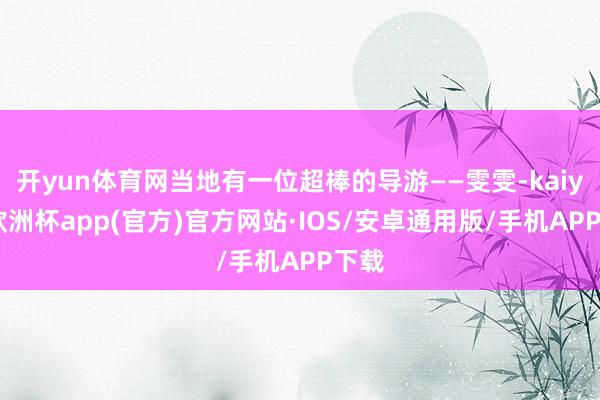 开yun体育网当地有一位超棒的导游——雯雯-kaiyun欧洲杯app(官方)官方网站·IOS/安卓通用版/手机APP下载