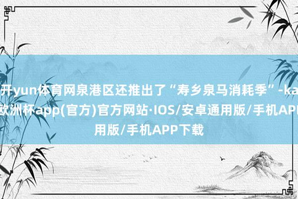 开yun体育网泉港区还推出了“寿乡泉马消耗季”-kaiyun欧洲杯app(官方)官方网站·IOS/安卓通用版/手机APP下载
