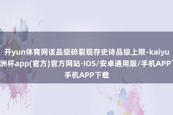 开yun体育网该品级碎裂现存史诗品级上限-kaiyun欧洲杯app(官方)官方网站·IOS/安卓通用版/手机APP下载