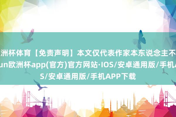 欧洲杯体育【免责声明】本文仅代表作家本东说念主不雅点-kaiyun欧洲杯app(官方)官方网站·IOS/安卓通用版/手机APP下载