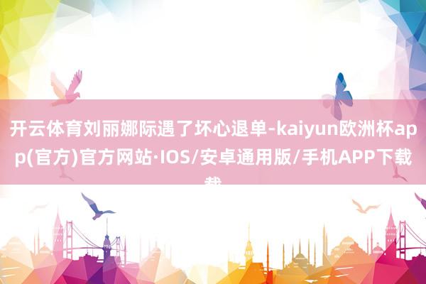 开云体育刘丽娜际遇了坏心退单-kaiyun欧洲杯app(官方)官方网站·IOS/安卓通用版/手机APP下载