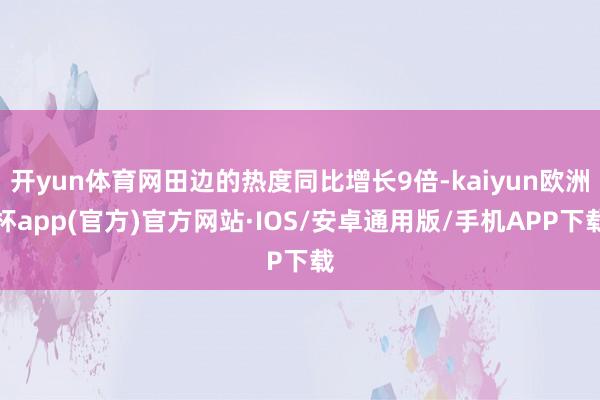 开yun体育网田边的热度同比增长9倍-kaiyun欧洲杯app(官方)官方网站·IOS/安卓通用版/手机APP下载
