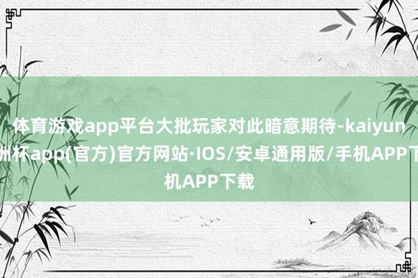 体育游戏app平台大批玩家对此暗意期待-kaiyun欧洲杯app(官方)官方网站·IOS/安卓通用版/手机APP下载