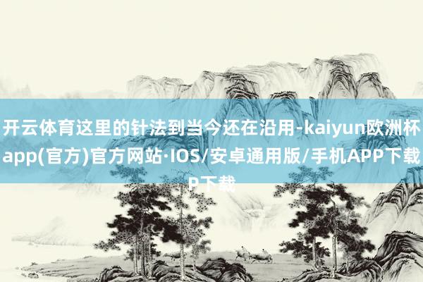 开云体育这里的针法到当今还在沿用-kaiyun欧洲杯app(官方)官方网站·IOS/安卓通用版/手机APP下载
