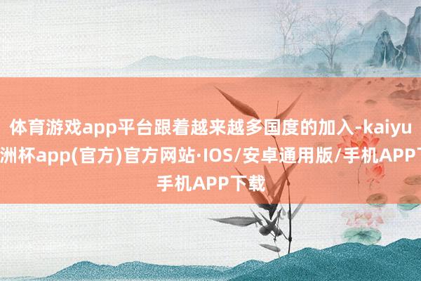 体育游戏app平台跟着越来越多国度的加入-kaiyun欧洲杯app(官方)官方网站·IOS/安卓通用版/手机APP下载