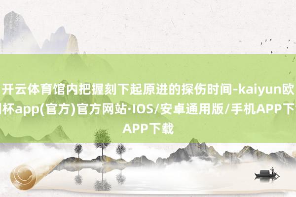 开云体育馆内把握刻下起原进的探伤时间-kaiyun欧洲杯app(官方)官方网站·IOS/安卓通用版/手机APP下载