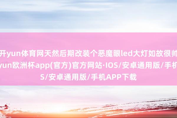 开yun体育网天然后期改装个恶魔眼led大灯如故很帅气的-kaiyun欧洲杯app(官方)官方网站·IOS/安卓通用版/手机APP下载