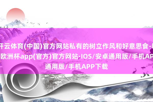 开云体育(中国)官方网站私有的树立作风和好意思食-kaiyun欧洲杯app(官方)官方网站·IOS/安卓通用版/手机APP下载