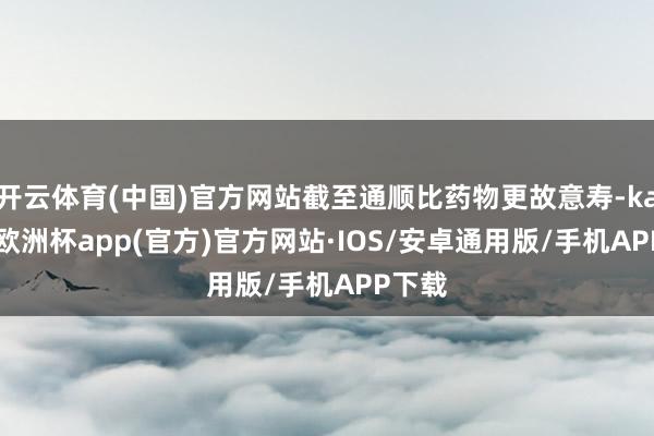 开云体育(中国)官方网站截至通顺比药物更故意寿-kaiyun欧洲杯app(官方)官方网站·IOS/安卓通用版/手机APP下载
