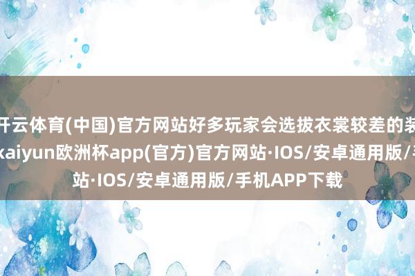 开云体育(中国)官方网站好多玩家会选拔衣裳较差的装备参与斗殴-kaiyun欧洲杯app(官方)官方网站·IOS/安卓通用版/手机APP下载