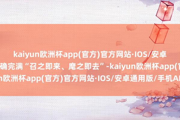 kaiyun欧洲杯app(官方)官方网站·IOS/安卓通用版/手机APP下载真确完满“召之即来、麾之即去”-kaiyun欧洲杯app(官方)官方网站·IOS/安卓通用版/手机APP下载