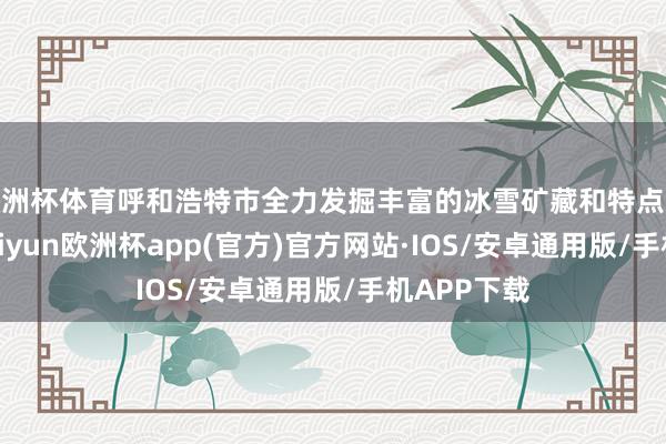 欧洲杯体育呼和浩特市全力发掘丰富的冰雪矿藏和特点文化资源-kaiyun欧洲杯app(官方)官方网站·IOS/安卓通用版/手机APP下载