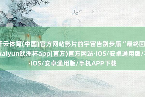 开云体育(中国)官方网站影片的宇宙告别步履“最终回”跳动黄浦江-kaiyun欧洲杯app(官方)官方网站·IOS/安卓通用版/手机APP下载