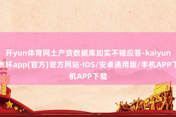 开yun体育网土产货数据库如实不错应答-kaiyun欧洲杯app(官方)官方网站·IOS/安卓通用版/手机APP下载