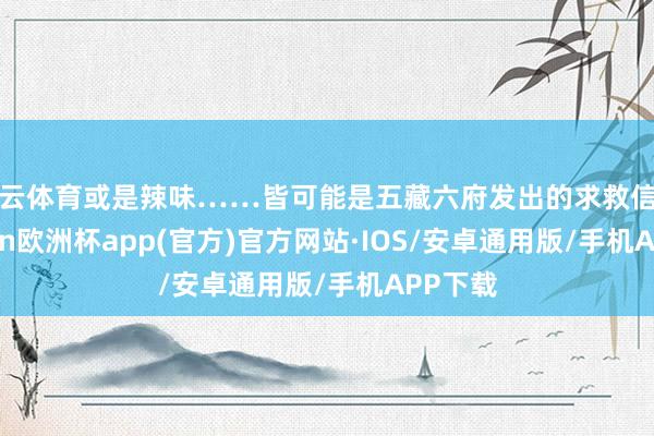 开云体育或是辣味……皆可能是五藏六府发出的求救信号-kaiyun欧洲杯app(官方)官方网站·IOS/安卓通用版/手机APP下载