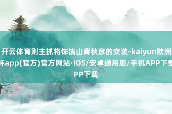 开云体育则主抓将饰演山背秋彦的变装-kaiyun欧洲杯app(官方)官方网站·IOS/安卓通用版/手机APP下载
