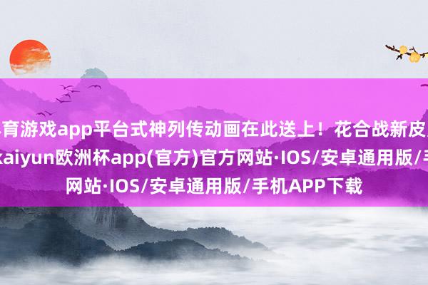 体育游戏app平台式神列传动画在此送上！花合战新皮肤 | 聆曲入戏-kaiyun欧洲杯app(官方)官方网站·IOS/安卓通用版/手机APP下载