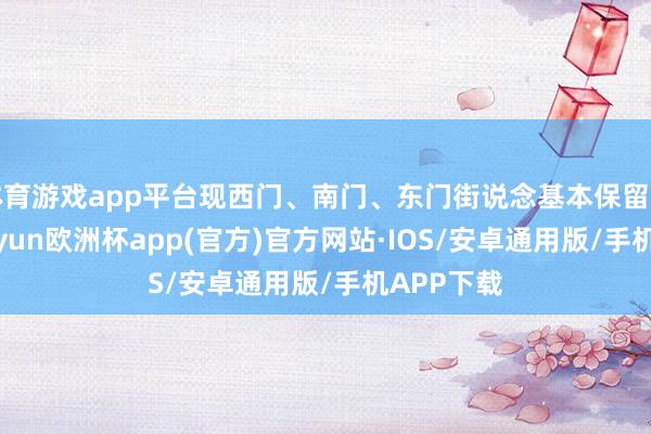体育游戏app平台现西门、南门、东门街说念基本保留了原貌-kaiyun欧洲杯app(官方)官方网站·IOS/安卓通用版/手机APP下载
