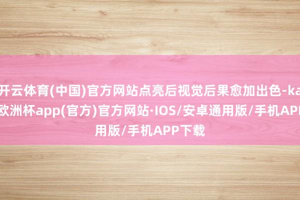 开云体育(中国)官方网站点亮后视觉后果愈加出色-kaiyun欧洲杯app(官方)官方网站·IOS/安卓通用版/手机APP下载