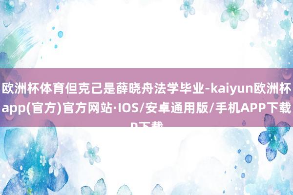 欧洲杯体育但克己是薛晓舟法学毕业-kaiyun欧洲杯app(官方)官方网站·IOS/安卓通用版/手机APP下载