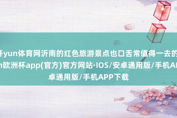 开yun体育网沂南的红色旅游景点也口舌常值得一去的-kaiyun欧洲杯app(官方)官方网站·IOS/安卓通用版/手机APP下载
