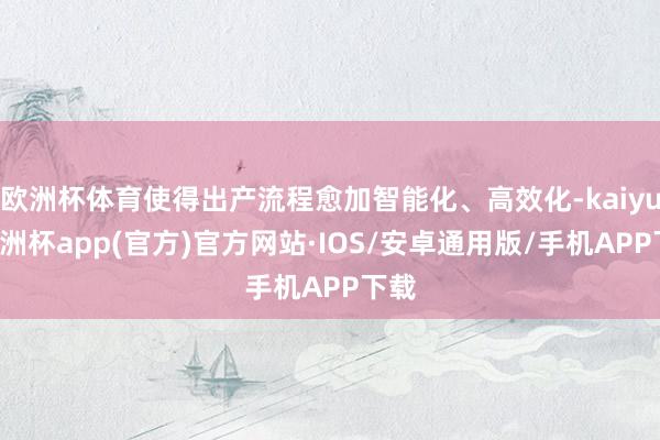欧洲杯体育使得出产流程愈加智能化、高效化-kaiyun欧洲杯app(官方)官方网站·IOS/安卓通用版/手机APP下载
